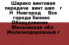 Шарико винтовая передача, винт швп .(г.Н. Новгород) - Все города Бизнес » Оборудование   . Московская обл.,Железнодорожный г.